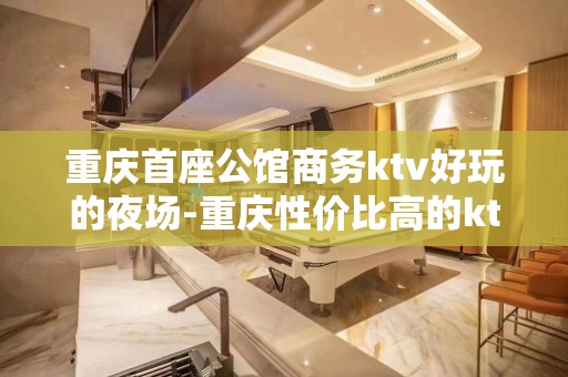 重庆首座公馆商务ktv好玩的夜场-重庆性价比高的ktv – 重庆铜梁KTV排名大全