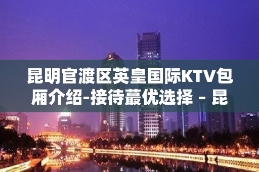 昆明官渡区英皇国际KTV包厢介绍-接待蕞优选择 – 昆明官渡KTV排名大全