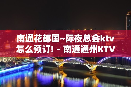 南通花都国~际夜总会ktv怎么预订! – 南通通州KTV排名大全