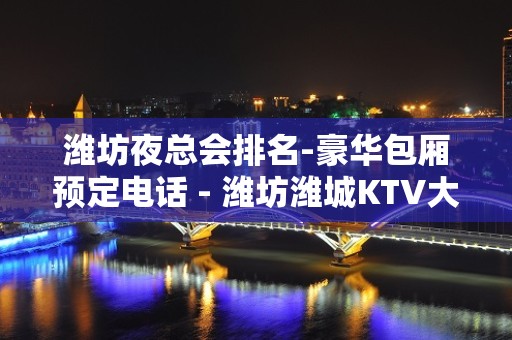 潍坊夜总会排名-豪华包厢预定电话 - 潍坊潍城KTV大全 