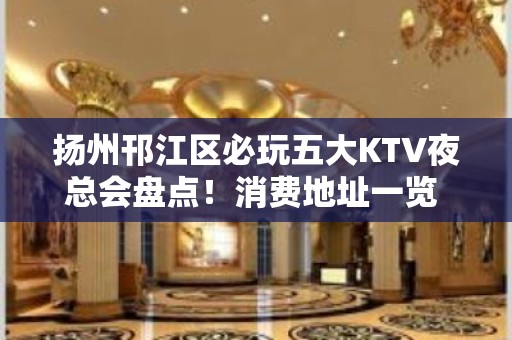 扬州邗江区必玩五大KTV夜总会盘点！消费地址一览 - 扬州邗江/维扬KTV大全 