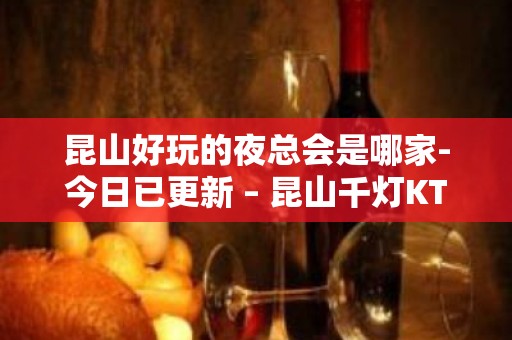 昆山好玩的夜总会是哪家-今日已更新 – 昆山千灯KTV排名大全