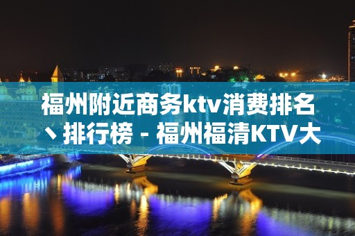 福州附近商务ktv消费排名丶排行榜 - 福州福清KTV大全 