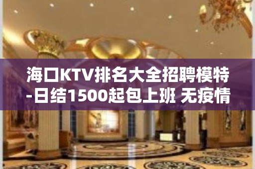 海口KTV排名大全招聘模特-日结1500起包上班 无疫情不检查