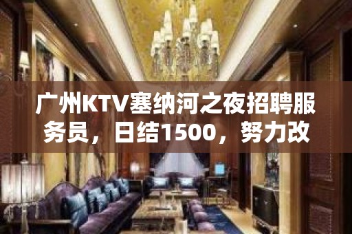 广州KTV塞纳河之夜招聘服务员，日结1500，努力改变现状