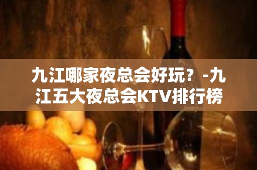 九江哪家夜总会好玩？-九江五大夜总会KTV排行榜