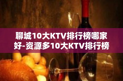 聊城10大KTV排行榜哪家好-资源多10大KTV排行榜哪家好 – 兰州永登KTV排名大全