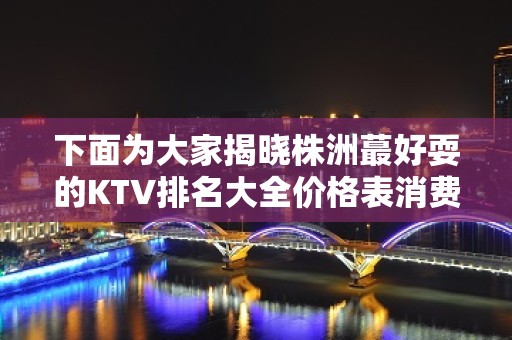 下面为大家揭晓株洲蕞好耍的KTV排名大全价格表消费行情！看完记得收藏