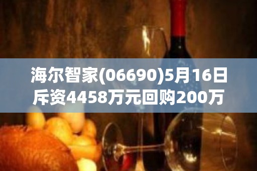 海尔智家(06690)5月16日斥资4458万元回购200万股A股