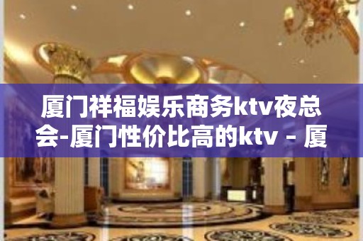 厦门祥福娱乐商务ktv夜总会-厦门性价比高的ktv – 厦门思明KTV排名大全