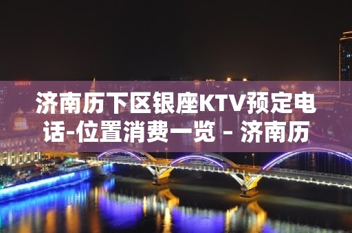 济南历下区银座KTV预定电话-位置消费一览 – 济南历下KTV排名大全