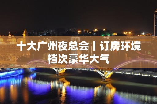 十大广州夜总会丨订房环境档次豪华大气