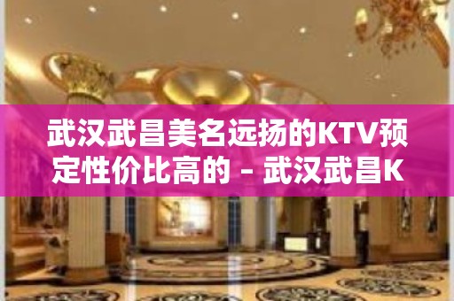 武汉武昌美名远扬的KTV预定性价比高的 – 武汉武昌KTV排名大全