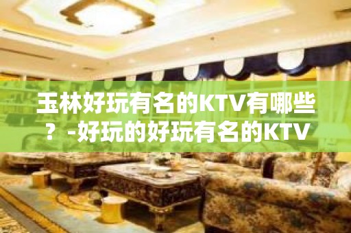 玉林好玩有名的KTV有哪些？-好玩的好玩有名的KTV有哪些？ – 嘉兴海盐KTV排名大全