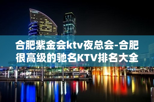 合肥紫金会ktv夜总会-合肥很高级的驰名KTV排名大全夜场