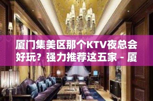 厦门集美区那个KTV夜总会好玩？强力推荐这五家 - 厦门集美KTV大全 