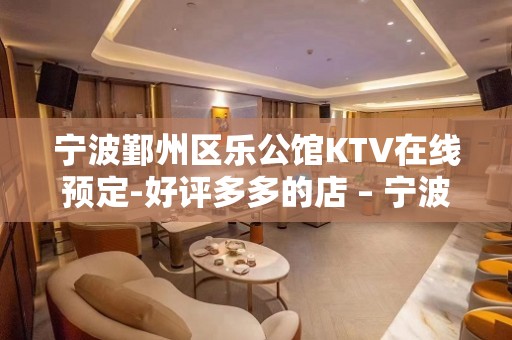 宁波鄞州区乐公馆KTV在线预定-好评多多的店 – 宁波鄞州KTV排名大全