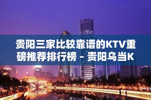 贵阳三家比较靠谱的KTV重磅推荐排行榜 – 贵阳乌当KTV排名大全