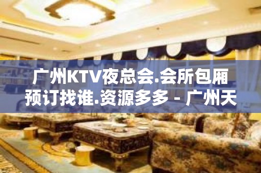 广州KTV夜总会.会所包厢预订找谁.资源多多 - 广州天河KTV大全 