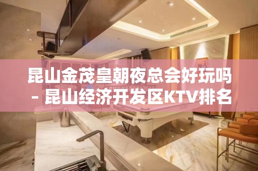 昆山金茂皇朝夜总会好玩吗 – 昆山经济开发区KTV排名大全