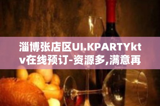 淄博张店区UI.KPARTYktv在线预订-资源多,满意再消 – 淄博张店KTV排名大全