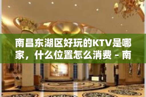 南昌东湖区好玩的KTV是哪家，什么位置怎么消费 – 南昌东湖KTV排名大全