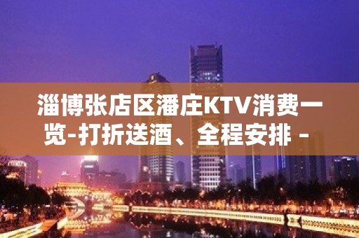 淄博张店区潘庄KTV消费一览-打折送酒、全程安排 – 淄博张店KTV排名大全