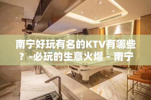 南宁好玩有名的KTV有哪些？-必玩的生意火爆 – 南宁邕宁KTV排名大全