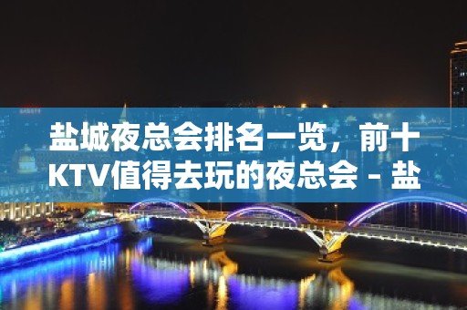 盐城夜总会排名一览，前十KTV值得去玩的夜总会 – 盐城滨海KTV排名大全