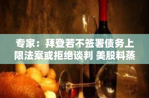 专家：拜登若不签署债务上限法案或拒绝谈判 美股料蒸发9000亿美元