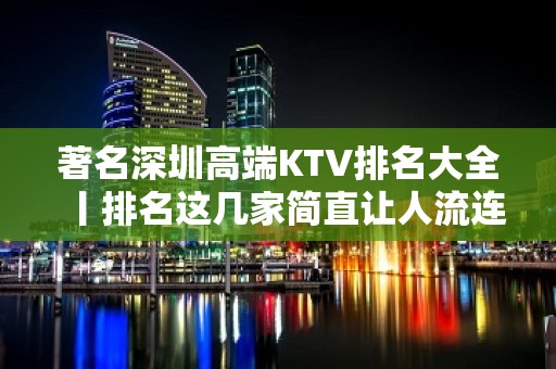 著名深圳高端KTV排名大全丨排名这几家简直让人流连忘返！