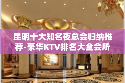 昆明十大知名夜总会归纳推荐-豪华KTV排名大全会所排名