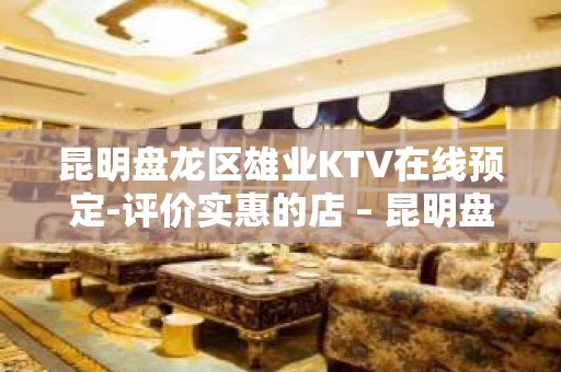 昆明盘龙区雄业KTV在线预定-评价实惠的店 – 昆明盘龙KTV排名大全