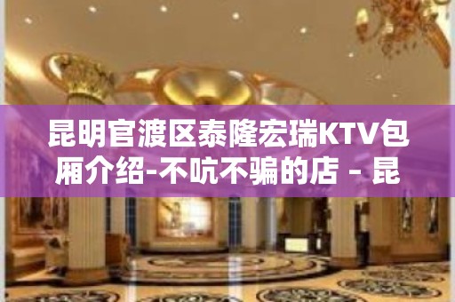 昆明官渡区泰隆宏瑞KTV包厢介绍-不吭不骗的店 – 昆明官渡KTV排名大全