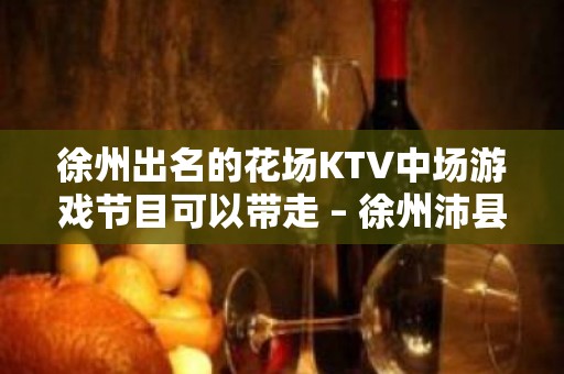 徐州出名的花场KTV中场游戏节目可以带走 – 徐州沛县KTV排名大全