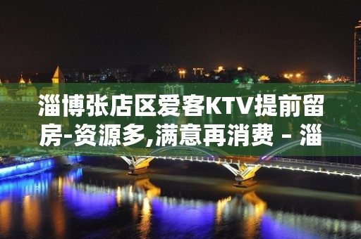 淄博张店区爱客KTV提前留房-资源多,满意再消费 – 淄博张店KTV排名大全