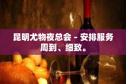 昆明尤物夜总会 – 安排服务周到、细致。