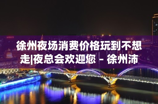 徐州夜场消费价格玩到不想走|夜总会欢迎您 – 徐州沛县KTV排名大全