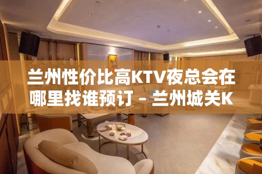 兰州性价比高KTV夜总会在哪里找谁预订 – 兰州城关KTV排名大全