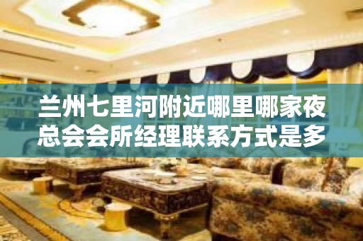 兰州七里河附近哪里哪家夜总会会所经理联系方式是多少 – 兰州七里河KTV排名大全