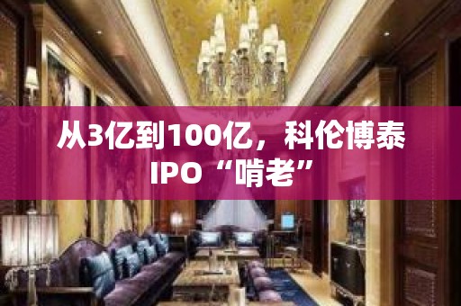 从3亿到100亿，科伦博泰IPO“啃老”