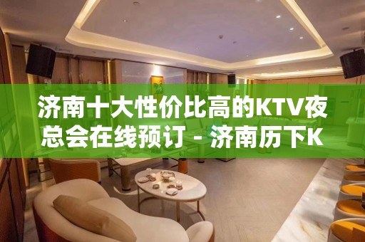 济南十大性价比高的KTV夜总会在线预订 - 济南历下KTV大全 