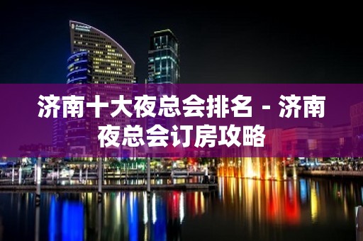 济南十大夜总会排名－济南夜总会订房攻略