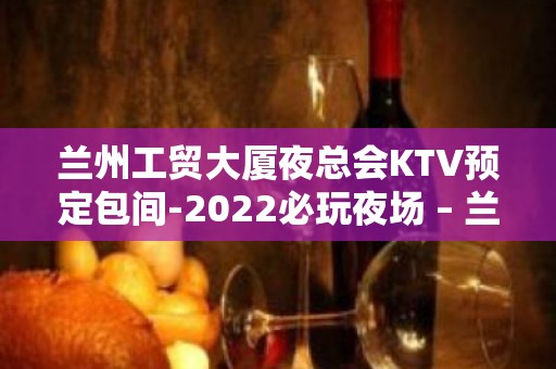 兰州工贸大厦夜总会KTV预定包间-2022必玩夜场 – 兰州城关KTV排名大全