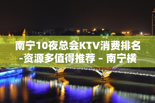 南宁10夜总会KTV消费排名-资源多值得推荐 – 南宁横县KTV排名大全