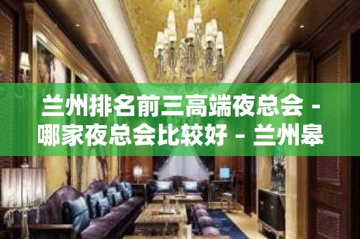 兰州排名前三高端夜总会－哪家夜总会比较好 – 兰州皋兰KTV排名大全