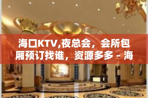 海口KTV,夜总会，会所包厢预订找谁，资源多多 – 海口全海口KTV排名大全