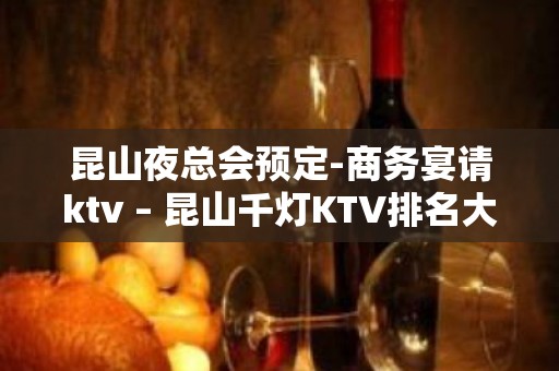 昆山夜总会预定-商务宴请ktv – 昆山千灯KTV排名大全