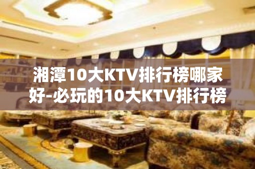 湘潭10大KTV排行榜哪家好-必玩的10大KTV排行榜哪家好 – 兰州榆中KTV排名大全