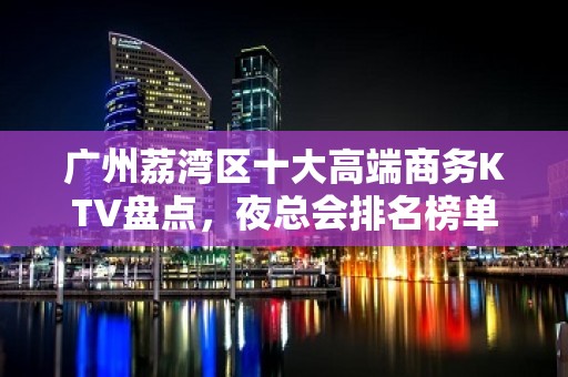 广州荔湾区十大高端商务KTV盘点，夜总会排名榜单！ - 广州荔湾KTV大全 